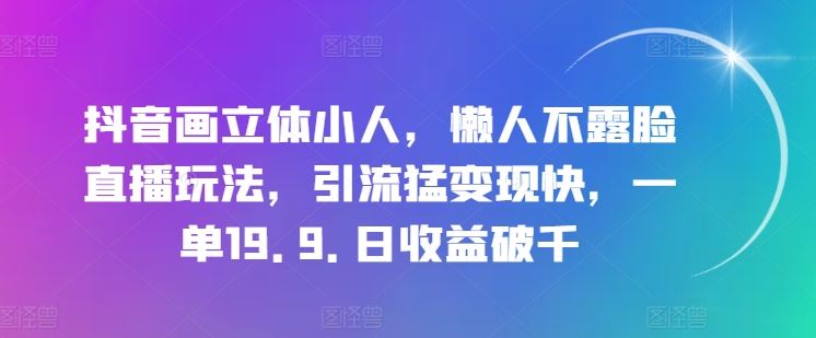 抖音画立体小人，懒人不露脸直播玩法，引流猛变现快，一单19.9.日收益破千【揭秘】-新星起源