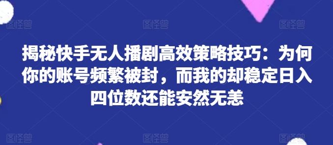 揭秘快手无人播剧高效策略技巧：为何你的账号频繁被封，而我的却稳定日入四位数还能安然无恙【揭秘】-新星起源