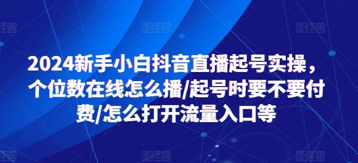 2024新手小白抖音直播起号实操，个位数在线怎么播/起号时要不要付费/怎么打开流量入口等-新星起源