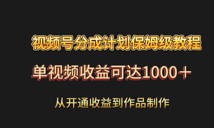 视频号分成计划保姆级教程：从开通收益到作品制作，单视频收益可达1000＋-新星起源