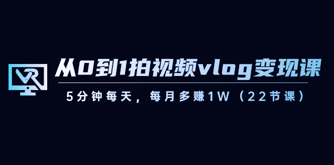 从0到1拍视频vlog变现课，5分钟每天，每月多赚1W（22节课）-新星起源