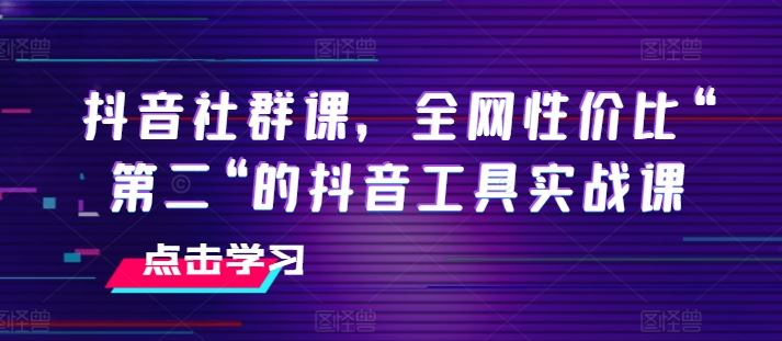 抖音社群课，全网性价比“第二“的抖音工具实战课-新星起源