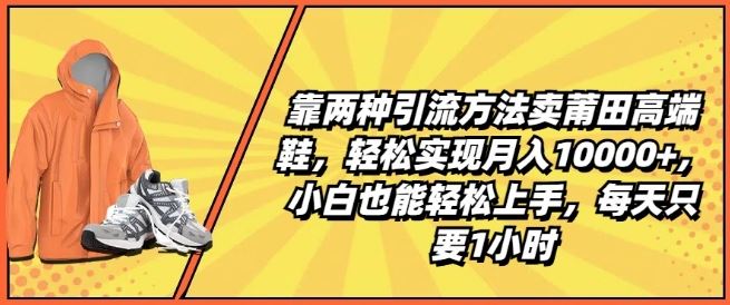 靠两种引流方法卖莆田高端鞋，轻松实现月入1W+，小白也能轻松上手，每天只要1小时【揭秘】-新星起源