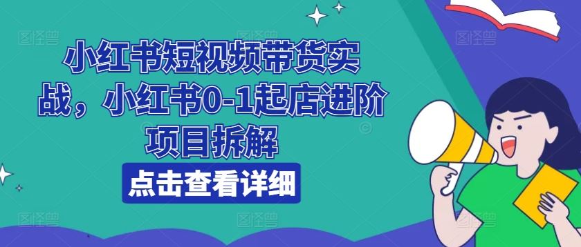 小红书短视频带货实战，小红书0-1起店进阶项目拆解-新星起源