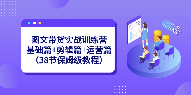 图文带货实战训练营：基础篇+剪辑篇+运营篇（38节保姆级教程）-新星起源