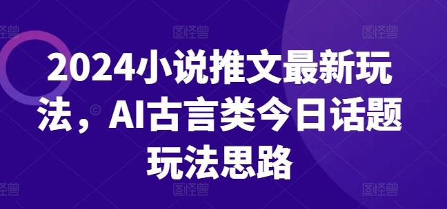 2024小说推文最新玩法，AI古言类今日话题玩法思路-新星起源