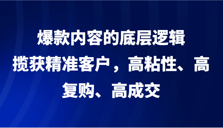 爆款内容的底层逻辑，揽获精准客户，高粘性、高复购、高成交-新星起源