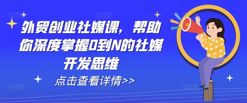 外贸创业社媒课，帮助你深度掌握0到N的社媒开发思维-新星起源