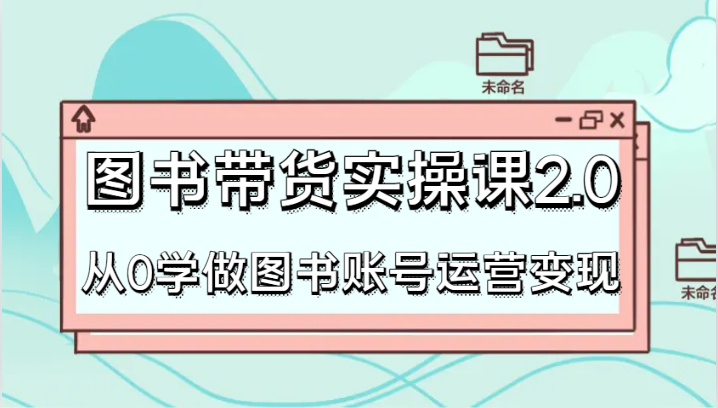 图书带货实操课2.0，从0学做图书账号运营变现，干货教程快速上手，高效起号涨粉-新星起源