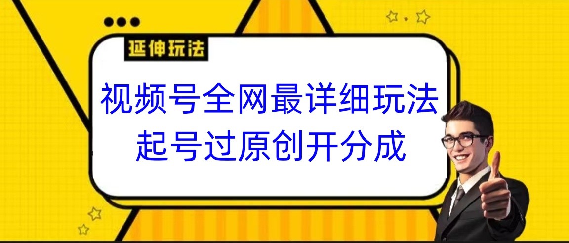 视频号全网最详细玩法，起号过原创开分成，小白跟着视频一步一步去操作-新星起源