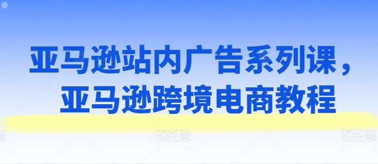 亚马逊站内广告系列课，亚马逊跨境电商教程-新星起源