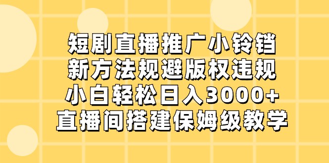 短剧直播推广小铃铛，小白轻松日入3000+，新方法规避版权违规，直播间搭建保姆级教学-新星起源