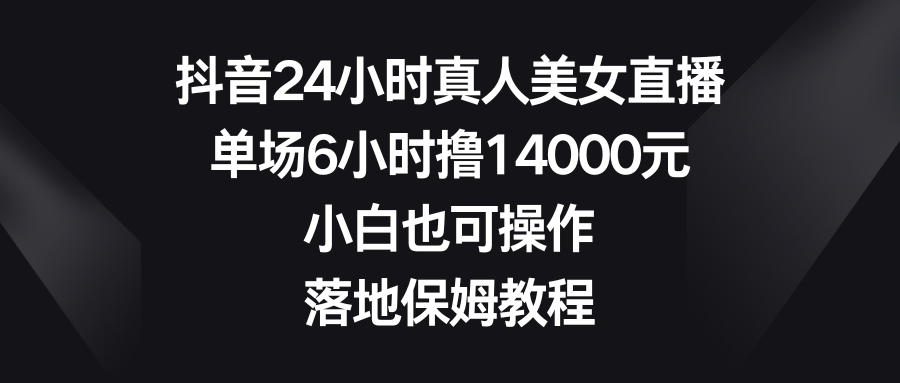 抖音24小时真人美女直播，单场6小时撸14000元，小白也可操作，落地保姆教程-新星起源