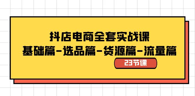 抖店电商全套实战课：基础篇-选品篇-货源篇-流量篇（23节课）-新星起源