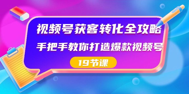 视频号获客转化全攻略，手把手教你打造爆款视频号（19节课）-新星起源