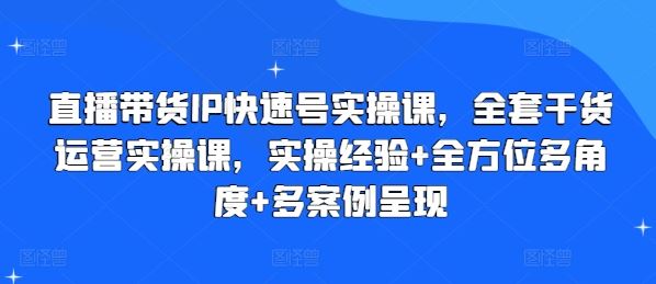 直播带货IP快速号实操课，全套干货运营实操课，实操经验+全方位多角度+多案例呈现-新星起源