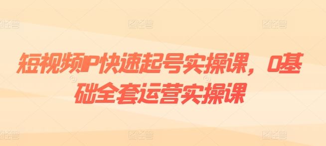 短视频IP快速起号实操课，0基础全套运营实操课，爆款内容设计+粉丝运营+内容变现-新星起源