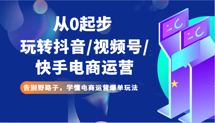 从0起步玩转抖音/视频号/快手电商运营 告别野路子，学懂电商运营爆单玩法-新星起源