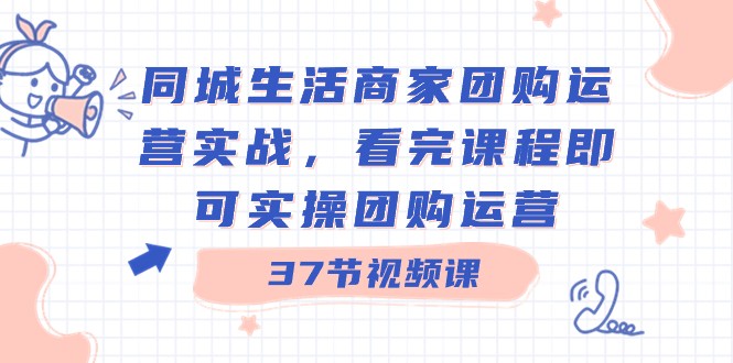 同城生活商家团购运营实战，看完课程即可实操团购运营（37节课）-新星起源