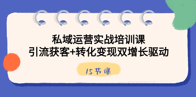 私域运营实战培训课，引流获客+转化变现双增长驱动（15节课）-新星起源