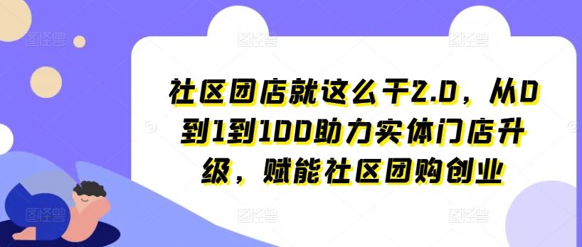 社区团店就这么干2.0，从0到1到100助力实体门店升级，赋能社区团购创业-新星起源