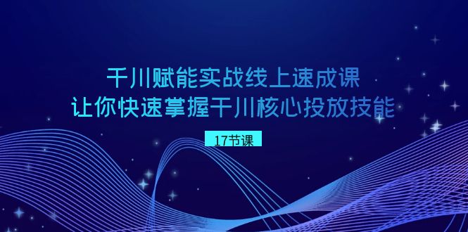 千川赋能实战线上速成课，让你快速掌握干川核心投放技能-新星起源