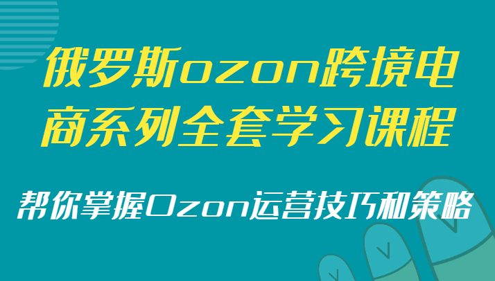 俄罗斯ozon跨境电商系列全套学习课程，帮你掌握Ozon运营技巧和策略-新星起源