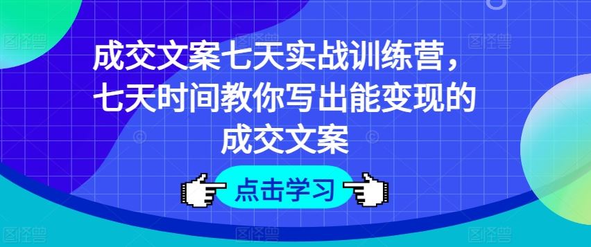 成交文案七天实战训练营，七天时间教你写出能变现的成交文案-新星起源