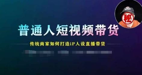 普通人短视频带货，传统商家如何打造IP人设直播带货-新星起源