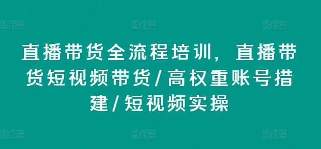 直播带货全流程培训，直播带货短视频带货/高权重账号措建/短视频实操-新星起源