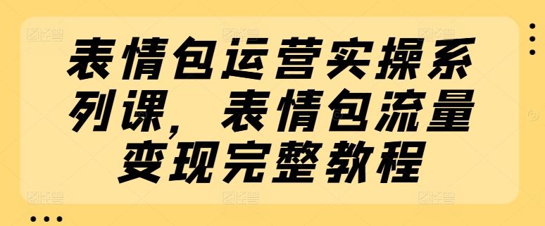 表情包运营实操系列课，表情包流量变现完整教程-新星起源