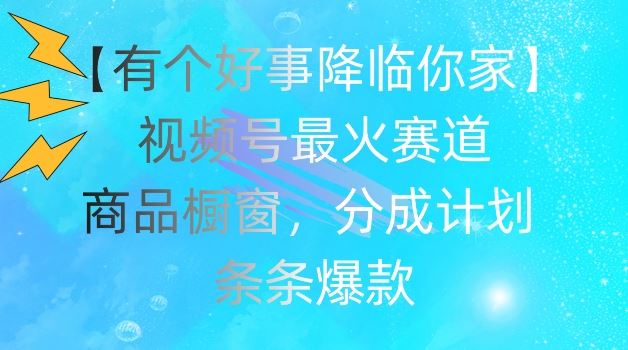 【有个好事降临你家】视频号爆火赛道，商品橱窗，分成计划，条条爆款【揭秘】-新星起源