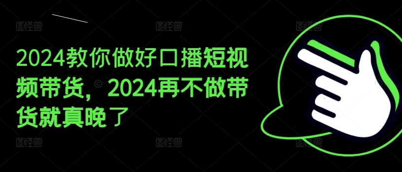 2024教你做好口播短视频带货，2024再不做带货就真晚了-新星起源