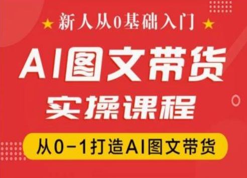 新人从0基础入门，抖音AI图文带货实操课程，从0-1打造AI图文带货-新星起源