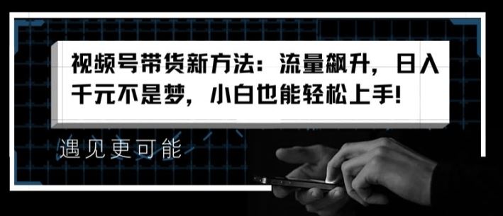 视频号带货新方法：流量飙升，日入千元不是梦，小白也能轻松上手【揭秘】-新星起源