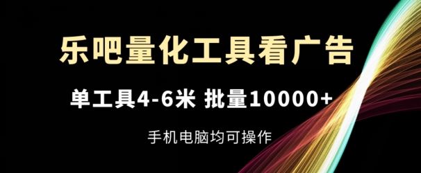 乐吧量化工具看广告，单工具4-6米，批量1w+，手机电脑均可操作【揭秘】-新星起源