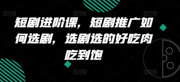 短剧进阶课，短剧推广如何选剧，选剧选的好吃肉吃到饱-新星起源