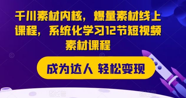 千川素材内核，爆量素材线上课程，系统化学习12节短视频素材课程-新星起源