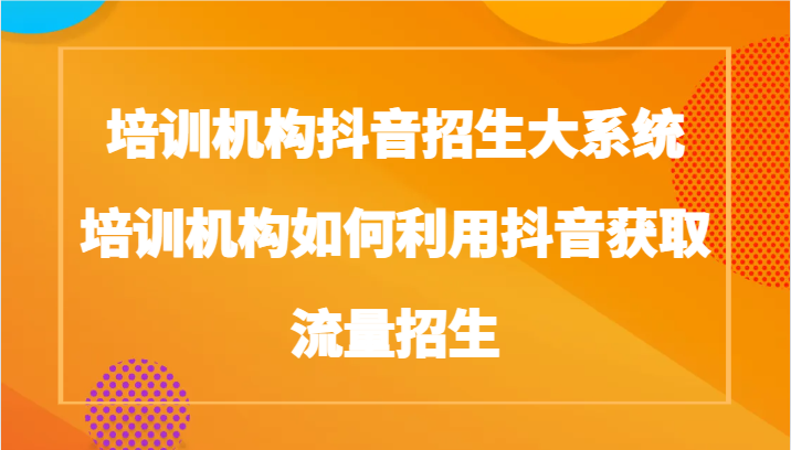 培训机构抖音招生大系统，培训机构如何利用抖音获取流量招生-新星起源