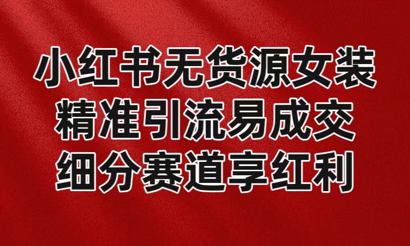 小红书无货源女装，精准引流易成交，平台红利期小白也可操作蓝海赛道-新星起源