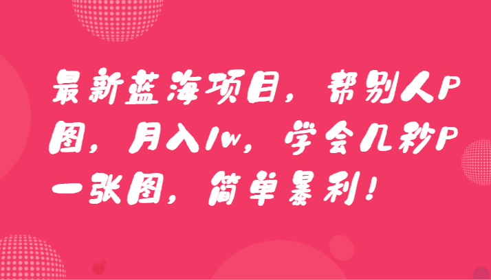 最新蓝海项目，帮别人P图，月入1w，学会几秒P一张图，简单暴利！-新星起源