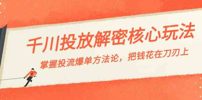 千川投流解密核心玩法，掌握投流 爆单方法论，把钱花在刀刃上-新星起源