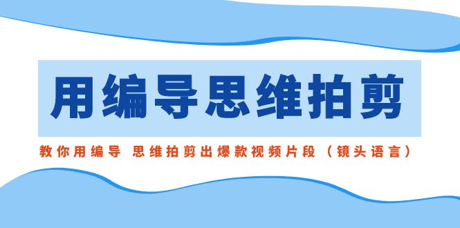 用编导的思维拍剪，教你用编导 思维拍剪出爆款视频片段（镜头语言）-新星起源