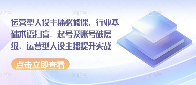 运营型人设主播必修课，行业基础术语扫盲，起号及账号破层级，运营型人设主播提升实战-新星起源