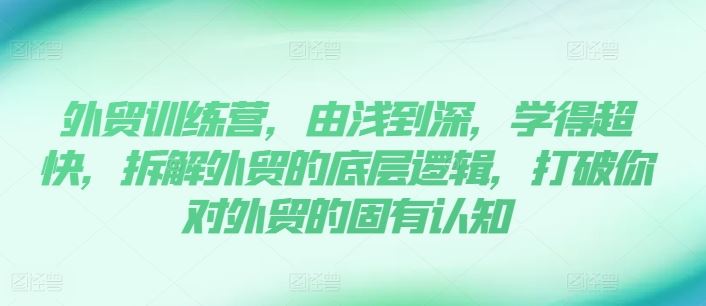 外贸训练营，由浅到深，学得超快，拆解外贸的底层逻辑，打破你对外贸的固有认知-新星起源