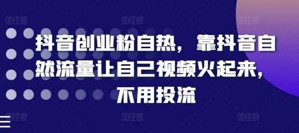 抖音创业粉自热，靠抖音自然流量让自己视频火起来，不用投流-新星起源