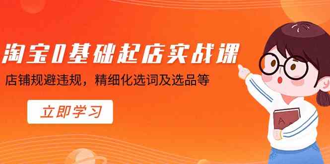 淘宝0基础起店实操课，店铺规避违规，精细化选词及选品等-新星起源