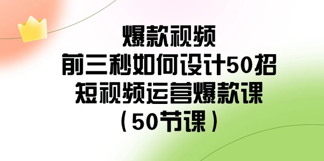 爆款视频前三秒如何设计50招：短视频运营爆款课（50节课）-新星起源