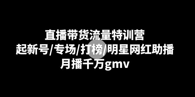 直播带货流量特训营：起新号/专场/打榜/明星网红助播，月播千万gmv-新星起源