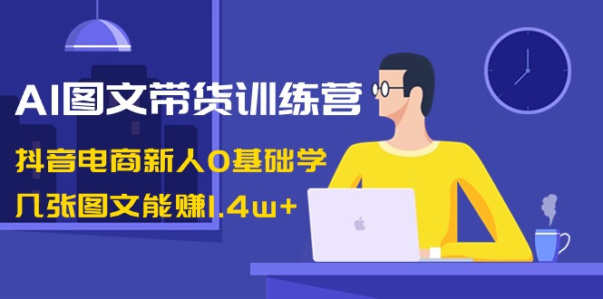 AI图文带货训练营：抖音电商新人0基础学，几张图文能赚1.4w+-新星起源